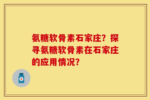 氨糖软骨素石家庄？探寻氨糖软骨素在石家庄的应用情况？