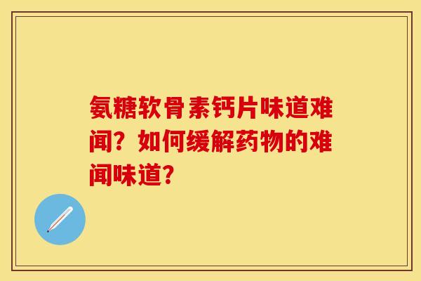 氨糖软骨素钙片味道难闻？如何缓解药物的难闻味道？