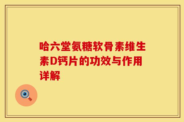 哈六堂氨糖软骨素维生素D钙片的功效与作用详解