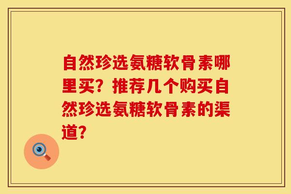 自然珍选氨糖软骨素哪里买？推荐几个购买自然珍选氨糖软骨素的渠道？