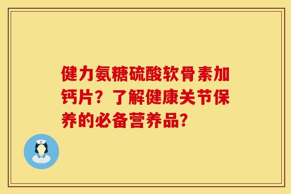 健力氨糖硫酸软骨素加钙片？了解健康关节保养的必备营养品？
