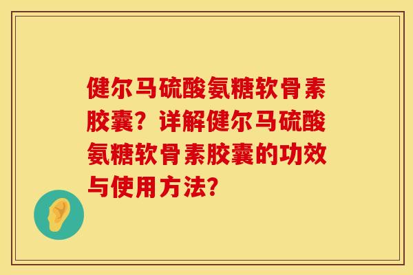 健尔马硫酸氨糖软骨素胶囊？详解健尔马硫酸氨糖软骨素胶囊的功效与使用方法？