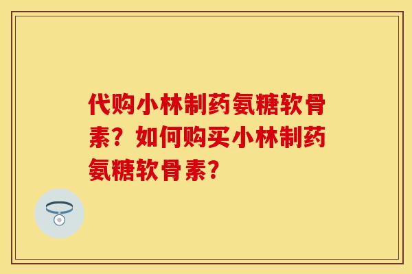 代购小林制药氨糖软骨素？如何购买小林制药氨糖软骨素？