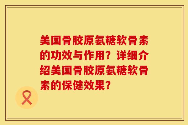 美国骨胶原氨糖软骨素的功效与作用？详细介绍美国骨胶原氨糖软骨素的保健效果？