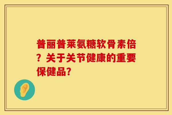 普丽普莱氨糖软骨素倍？关于关节健康的重要保健品？