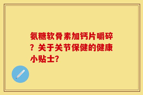 氨糖软骨素加钙片嚼碎？关于关节保健的健康小贴士？