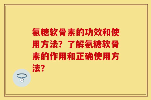 氨糖软骨素的功效和使用方法？了解氨糖软骨素的作用和正确使用方法？