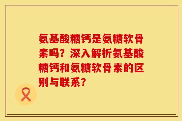 氨基酸糖钙是氨糖软骨素吗？深入解析氨基酸糖钙和氨糖软骨素的区别与联系？