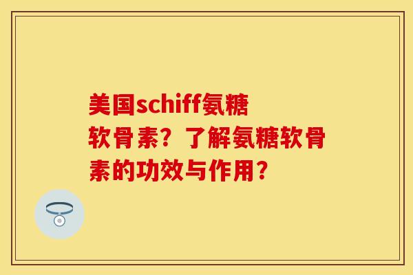 美国schiff氨糖软骨素？了解氨糖软骨素的功效与作用？