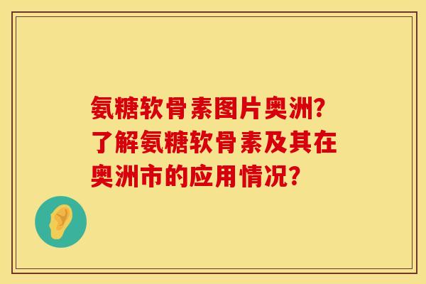 氨糖软骨素图片奥洲？了解氨糖软骨素及其在奥洲市的应用情况？