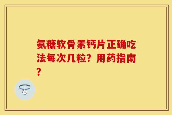氨糖软骨素钙片正确吃法每次几粒？用药指南？