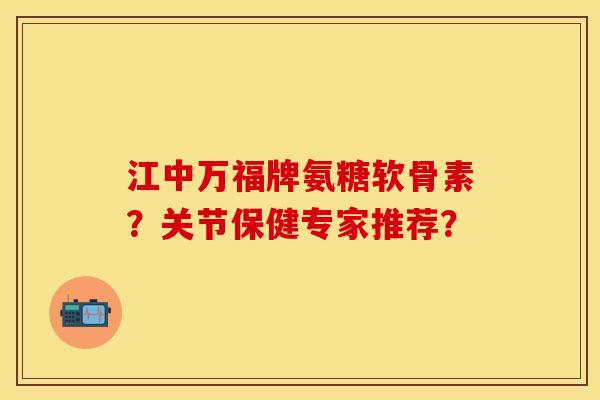 江中万福牌氨糖软骨素？关节保健专家推荐？