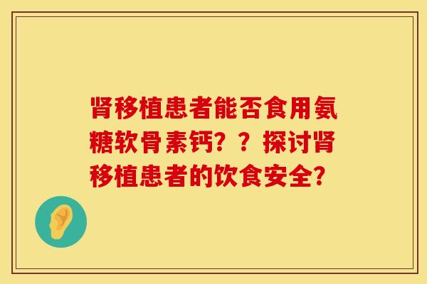 肾移植患者能否食用氨糖软骨素钙？？探讨肾移植患者的饮食安全？