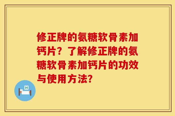 修正牌的氨糖软骨素加钙片？了解修正牌的氨糖软骨素加钙片的功效与使用方法？