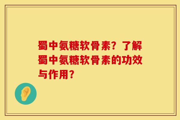 蜀中氨糖软骨素？了解蜀中氨糖软骨素的功效与作用？