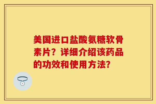 美国进口盐酸氨糖软骨素片？详细介绍该药品的功效和使用方法？