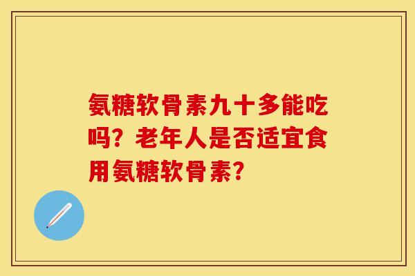 氨糖软骨素九十多能吃吗？老年人是否适宜食用氨糖软骨素？