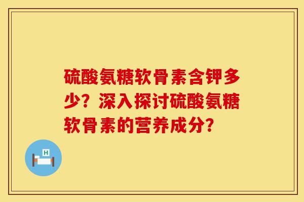 硫酸氨糖软骨素含钾多少？深入探讨硫酸氨糖软骨素的营养成分？