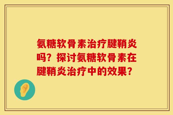 氨糖软骨素治疗腱鞘炎吗？探讨氨糖软骨素在腱鞘炎治疗中的效果？