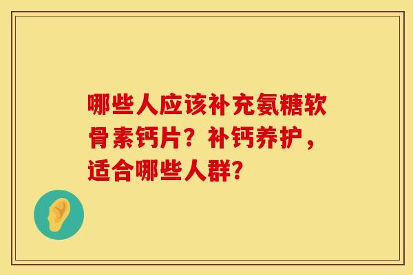 哪些人应该补充氨糖软骨素钙片？补钙养护，适合哪些人群？