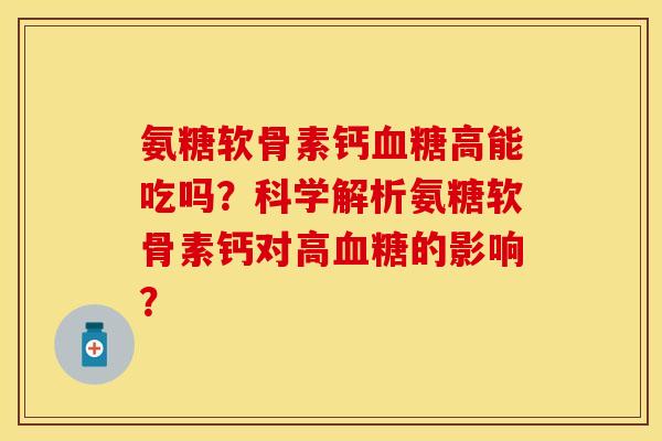 氨糖软骨素钙血糖高能吃吗？科学解析氨糖软骨素钙对高血糖的影响？