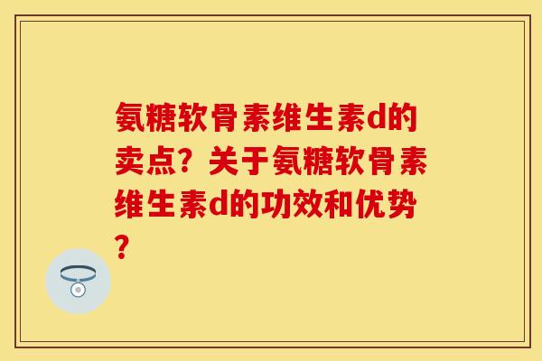 氨糖软骨素维生素d的卖点？关于氨糖软骨素维生素d的功效和优势？
