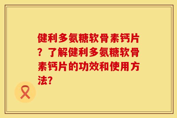 健利多氨糖软骨素钙片？了解健利多氨糖软骨素钙片的功效和使用方法？