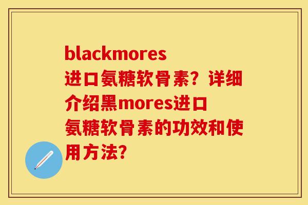 blackmores进口氨糖软骨素？详细介绍黑mores进口氨糖软骨素的功效和使用方法？