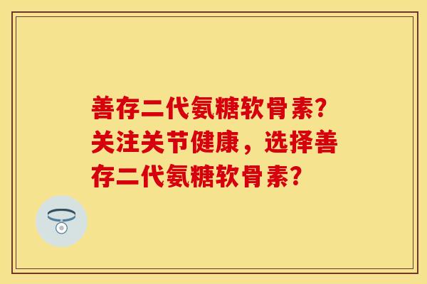 善存二代氨糖软骨素？关注关节健康，选择善存二代氨糖软骨素？