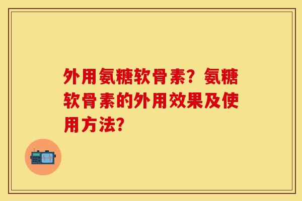 外用氨糖软骨素？氨糖软骨素的外用效果及使用方法？