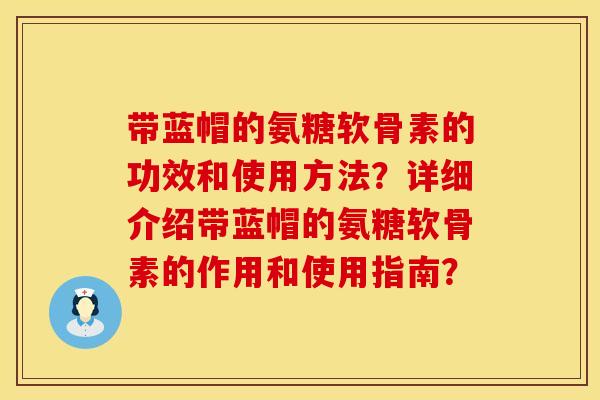 带蓝帽的氨糖软骨素的功效和使用方法？详细介绍带蓝帽的氨糖软骨素的作用和使用指南？