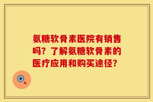 氨糖软骨素医院有销售吗？了解氨糖软骨素的医疗应用和购买途径？