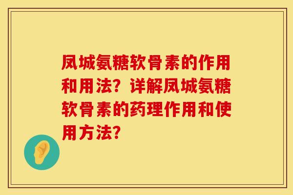 凤城氨糖软骨素的作用和用法？详解凤城氨糖软骨素的药理作用和使用方法？