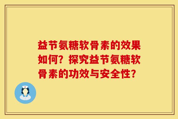 益节氨糖软骨素的效果如何？探究益节氨糖软骨素的功效与安全性？