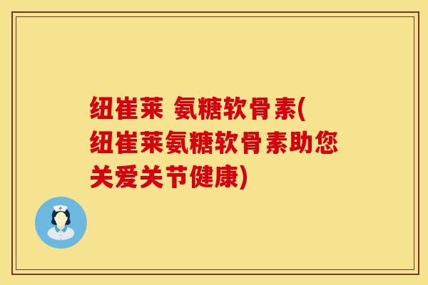 纽崔莱 氨糖软骨素(纽崔莱氨糖软骨素助您关爱关节健康)