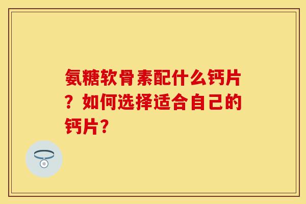 氨糖软骨素配什么钙片？如何选择适合自己的钙片？