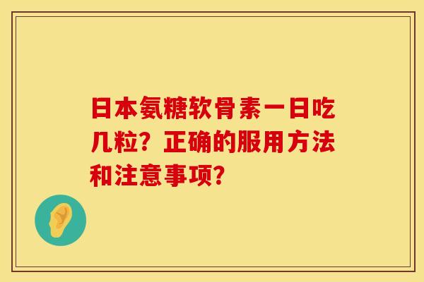 日本氨糖软骨素一日吃几粒？正确的服用方法和注意事项？