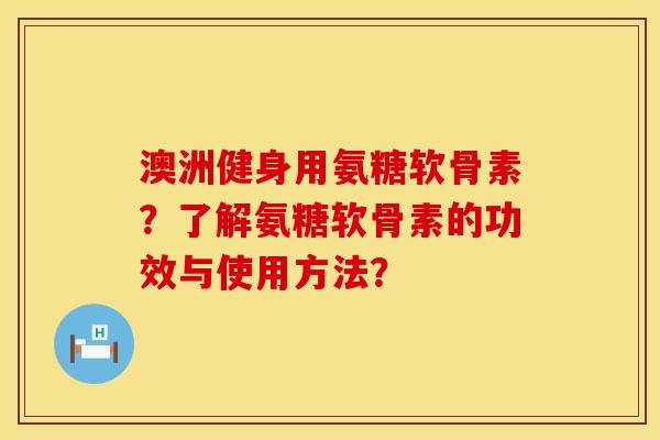 澳洲健身用氨糖软骨素？了解氨糖软骨素的功效与使用方法？