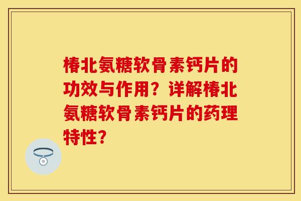 椿北氨糖软骨素钙片的功效与作用？详解椿北氨糖软骨素钙片的药理特性？
