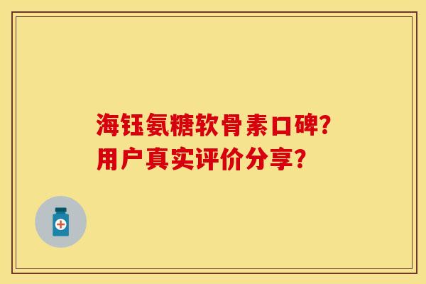 海钰氨糖软骨素口碑？用户真实评价分享？