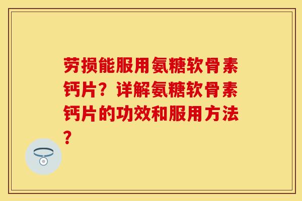 劳损能服用氨糖软骨素钙片？详解氨糖软骨素钙片的功效和服用方法？
