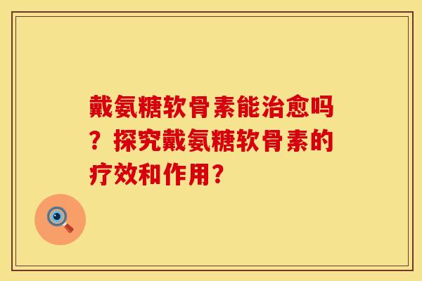 戴氨糖软骨素能治愈吗？探究戴氨糖软骨素的疗效和作用？