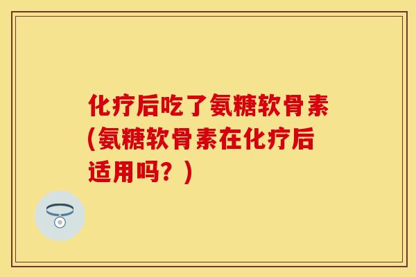 化疗后吃了氨糖软骨素(氨糖软骨素在化疗后适用吗？)