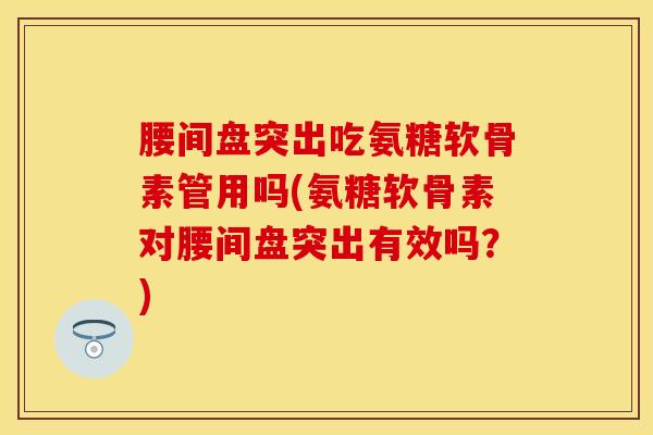 腰间盘突出吃氨糖软骨素管用吗(氨糖软骨素对腰间盘突出有效吗？)