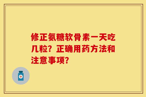 修正氨糖软骨素一天吃几粒？正确用药方法和注意事项？