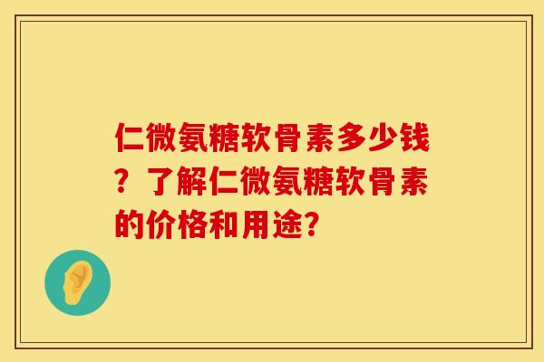 仁微氨糖软骨素多少钱？了解仁微氨糖软骨素的价格和用途？