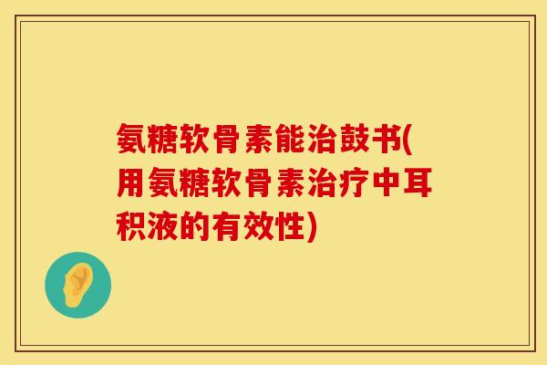 氨糖软骨素能鼓书(用氨糖软骨素中耳积液的有效性)