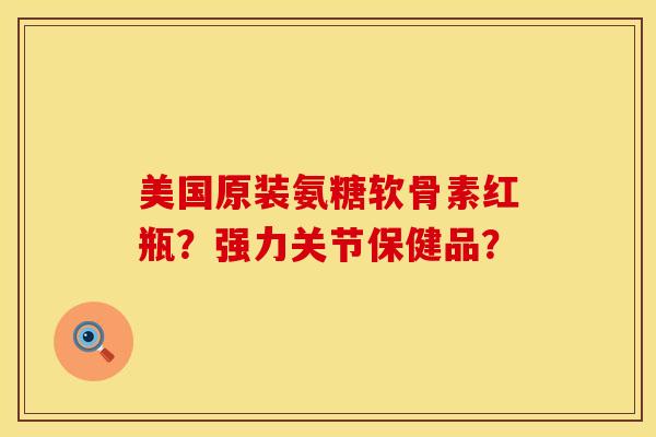 美国原装氨糖软骨素红瓶？强力关节保健品？