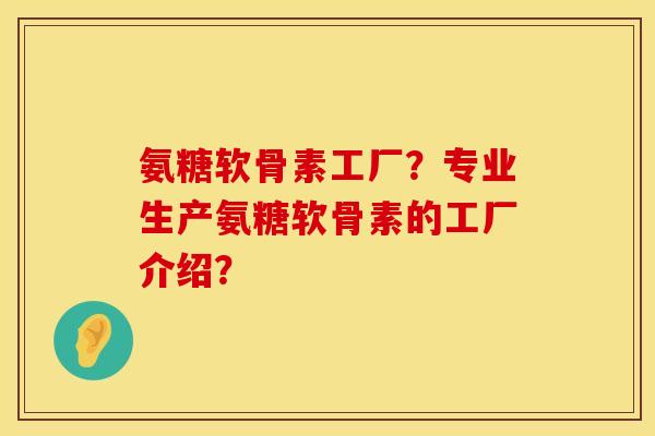 氨糖软骨素工厂？专业生产氨糖软骨素的工厂介绍？