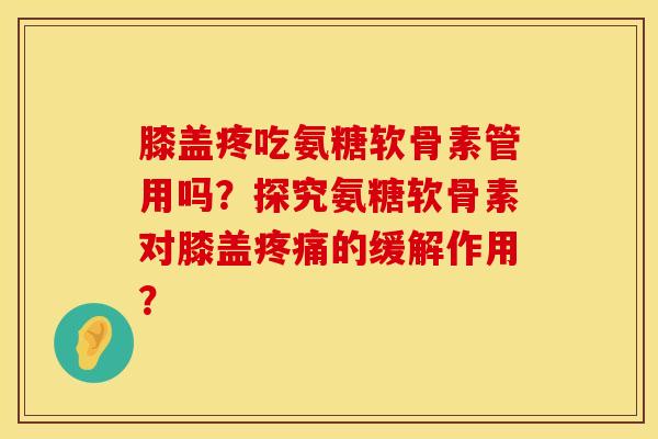 膝盖疼吃氨糖软骨素管用吗？探究氨糖软骨素对膝盖疼痛的缓解作用？